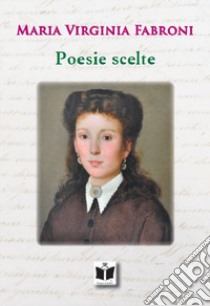 Poesie scelte libro di Fabroni Maria Virginia; Bosi L. (cur.); Nannini M. G. (cur.); Verni B. (cur.)