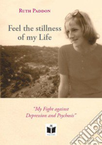 Feel the stillness of my Life. «My Fight against Depression and Psychosis» libro di Paddon Ruth; Gurioli M. (cur.); Magnani V. (cur.)