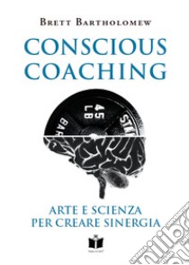 Conscious Coaching. Arte e scienza per creare sinergia. Ediz. integrale libro di Bartholomew Brett; Zama S. (cur.)