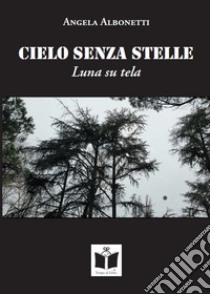 Cielo senza stelle. Luna su tela libro di Albonetti Angela