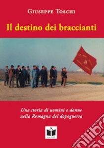 Il destino dei braccianti. Una storia di uomini e donne nella Romagna del dopoguerra libro di Toschi Giuseppe