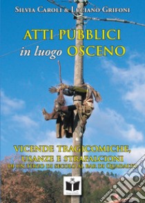 Atti pubblici in luogo osceno. Vicende tragicomiche, usanze e strafalcioni di un terzo di secolo al bar di Quadalto libro di Caroli Silvia; Grifoni Luciano