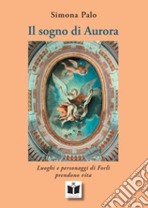 Il sogno di Aurora. Luoghi e personaggi di Forlì prendono vita. Ediz. illustrata libro di Palo Simona