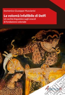 La volontà infallibile di Delfi. Un occhio linguistico sugli oracoli di fondazione coloniale libro di Muscianisi Domenico Giuseppe