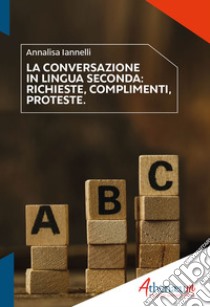 La conversazione in lingua seconda. Richieste, complimenti, proteste libro di Iannelli Annalisa