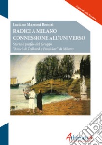 Radici a Milano connessione all'universo. Storia e profilo del Gruppo «Amici di Teilhard e Panikkar» di Milano libro di Mazzoni Benoni Luciano