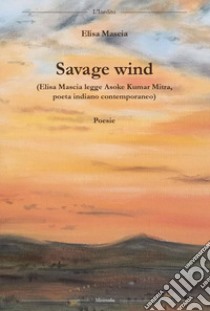 Savage wind (Elisa Mascia legge Asoke Kumar Mitra, poeta indiano contemporaneo). Testo inglese a fronte libro di Mitra Asoke Kumar; Mascia E. (cur.)