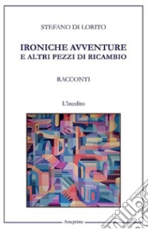 Ironiche avventure e altri pezzi di ricambio libro di Di Lorito Stefano