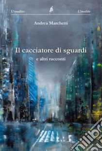 Il cacciatore di sguardi libro di Marchetti Andrea