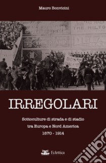 Irregolari. Sottoculture di strada e di stadio tra Europa e Nord America 1870-1914 libro di Bonvicini Mauro