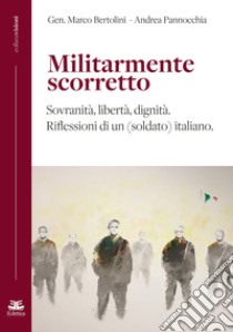 Militarmente scorretto. Sovranità, libertà, dignità. Riflessioni di un (soldato) italiano libro di Bertolini Marco; Pannocchia Andrea