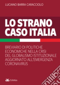 Lo strano caso Italia. Breviario di politiche economiche nella crisi del globalismo istituzionale aggiornato all'emergenza del Coronavirus libro di Barra Caracciolo Luciano