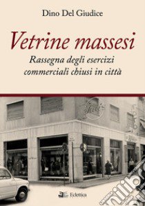 Vetrine massesi. Rassegna degli esercizi commerciali chiusi in città libro di Del Giudice Dino