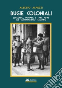 Bugie coloniali. Leggende, fantasie e fake news sul colonialismo italiano libro di Alpozzi Alberto