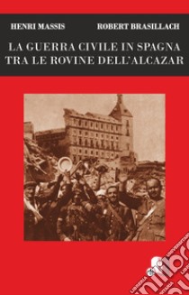 La guerra civile in Spagna tra le rovine dell'Alcazar libro di Brasillach Robert; Massis Henri