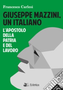 Giuseppe Mazzini, un italiano. L'apostolo della Patria e del lavoro libro di Carlesi Francesco