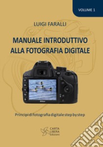 Manuale introduttivo alla fotografia digitale. Principi di fotografia digitale step by step. Vol. 1 libro di Faralli Luigi