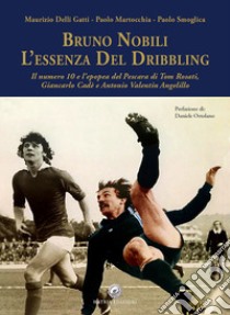 Bruno Nobili. L'essenza del dribbling. Il numero 10 e l'epopea del Pescara di Tom Rosati, Giancarlo Cadè e Antonio Valentin Angelillo libro di Delli Gatti Maurizio; Martocchia Paolo; Smoglica Paolo