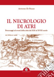 Il necrologio di Atri. Personaggi ed eventi della città dal XIII al XVIII secolo libro di Di Felice Antonio