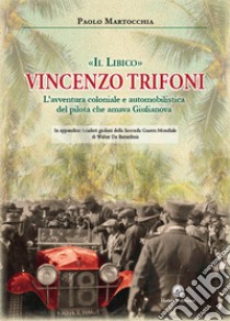 «Il libico» Vincenzo Trifoni. L'avventura coloniale e automobilistica del pilota che amava Giulianova libro di Martocchia Paolo