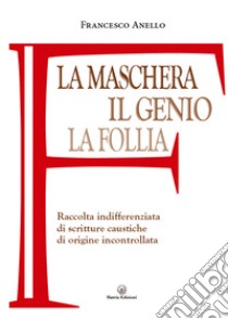 La maschera, il genio, la follia. Raccolta indifferenziata di scritture caustiche di origine incontrollata libro di Anello Francesco