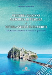 Vittoria Colonna Marchesa di Pescara e Michelangelo Buonarroti. Un itinerario affettivo di amicizia e spiritualità libro di Marcelli Domenico