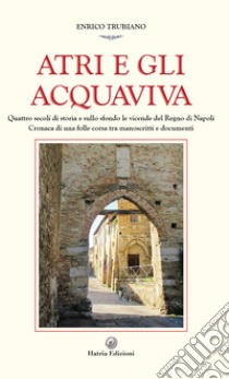 Atri e gli Acquaviva. Quattro secoli di storia e sullo sfondo le vicende del Regno di Napoli libro di Trubiano Enrico