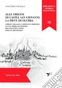 Alle origini di Castel San Giovanni: La Pieve Di Olubra. Chiese, villaggi, castelli e ospedali in una terra di confine tra Piacenza e Pavia fino al XIII secolo libro di Nicelli Giacomo