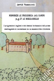 Memorie di prigionia dal Campo p.g. 17 di Rezzanello. I prigionieri inglesi e dei domini britannici del primo contingente si raccontano in un manoscritto ritrovato. Con edizione anastatica manoscritto libro di Vannucci David