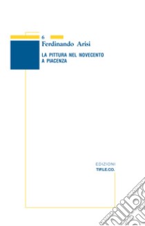 La pittura nel Novecento a Piacenza. Ediz. illustrata libro di Arisi Ferdinando