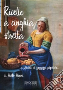 Ricette a cinghia stretta... e briciole di saggezza popolare... libro di Pisani Paolo