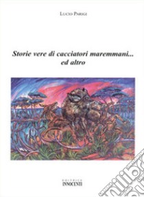 Storie vere di cacciatori maremmani... ed altro libro di Parigi Lucio