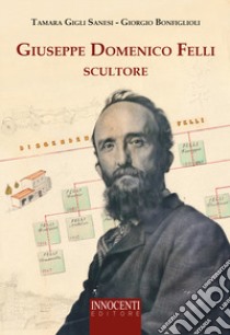 Giuseppe Domenico Felli scultore libro di Bonfiglioli Giorgio; Gigli Sanesi Tamara