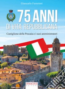 75 anni di vita repubblicana. Castiglione della Pescaia e i suoi amministratori libro di Farnetani Giancarlo