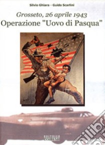 Operazione «Uovo di Pasqua». Grosseto, 26 aprile 1943 libro di Ghiara Silvio; Scarlini Guido