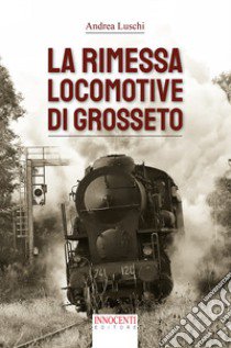 La rimessa locomotive di Grosseto libro di Luschi Andrea