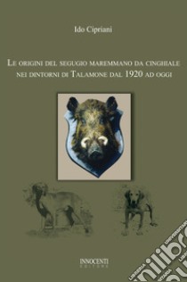 Le origini del segugio maremmano da cinghiale nei dintorni di Talamone dal 1920 ad oggi libro di Cipriani Ido