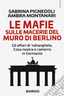 Le mafie sulle macerie del muro di Berlino. Gli affari di 'ndrangheta, Cosa nostra e camorra in Germania libro di Pignedoli Sabrina; Montanari Ambra