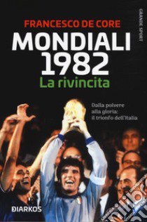 Mondiali 1982. La rivincita. Dalla polvere alla gloria: il trionfo dell'Italia libro di De Core Francesco