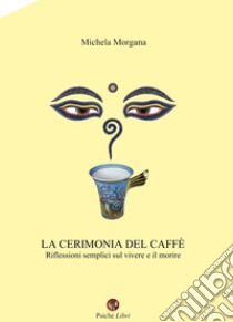 La cerimonia del caffè. Riflessioni semplici sul vivere e il morire libro di Morgana Michela; Carnevali R. (cur.)