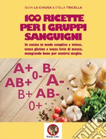 100 ricette per i gruppi sanguigni. In cucina in modo semplice e veloce, senza glutine e senza latte di mucca, mangiando bene per sentirsi meglio. Nuova ediz. libro di La Chiusa Silvia; Tricella Stella; Simone P. (cur.)