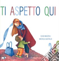 Ti aspetto qui. Ediz. a colori libro di Mazzoli Elisa