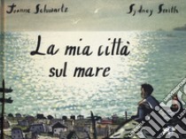 La mia città sul mare. Ediz. a colori libro di Schwartz Joanne; Smith Sydney