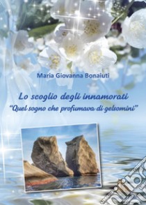 Lo scoglio degli innamorati. «Quel sogno che profumava di gelsomino» libro di Bonaiuti Maria Giovanna