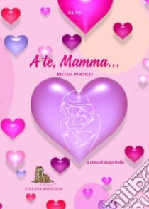 A te, mamma. Recital poetico libro di Bulla L. (cur.)