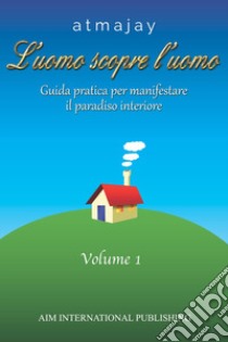 L'uomo scopre l'uomo. Vol. 1: Guida pratica per manifestare il paradiso interiore libro di Atmajay