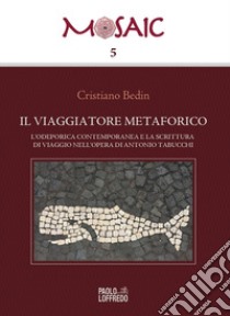 Il viaggiatore metaforico. L'odeporica contemporanea e la scrittura di viaggio nell'opera di Antonio Tabucchi libro di Bedin Cristiano