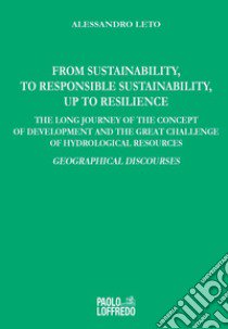 From Sustainability, to Responsible Sustainability, up to Resilience. The Long Journey of the Concept of Development and the great Challenge of Hydrological Resources. Geographical Discourses libro di Leto Alessandro