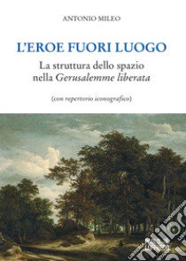 L'eroe fuori luogo. La struttura dello spazio nella «Gerusalemme liberata» (con repertorio iconografico) libro di Mileo Antonio