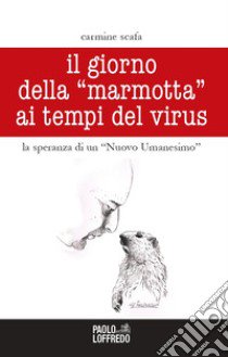 Il giorno della «marmotta» ai tempi del virus. La speranza di un «Nuovo Umanesimo» libro di Scafa Carmine